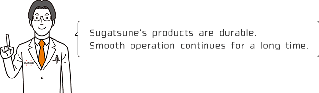 Sugatsune's products are durable. Smooth operation continues for a long time.